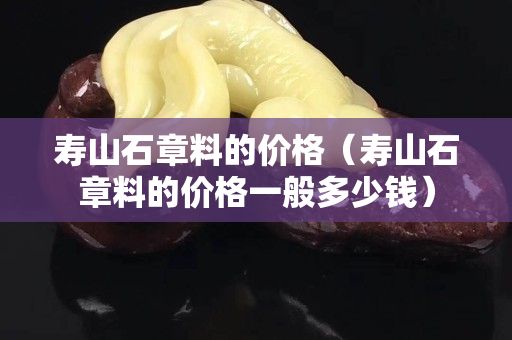 寿山石章料的价格（寿山石章料的价格一般多少钱）