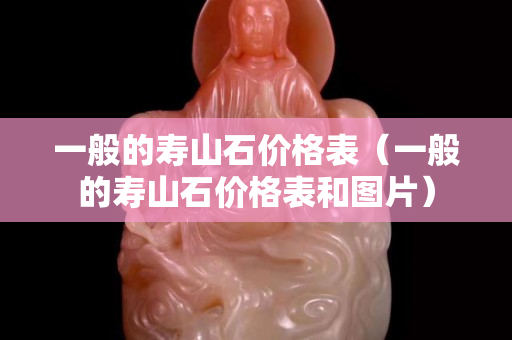 一般的寿山石价格表（一般的寿山石价格表和图片）