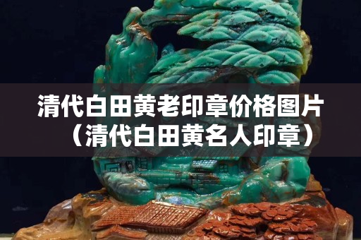 清代白田黄老印章价格图片（清代白田黄名人印章）