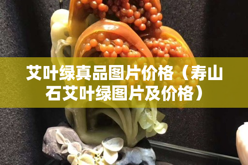 艾叶绿真品图片价格（寿山石艾叶绿图片及价格）