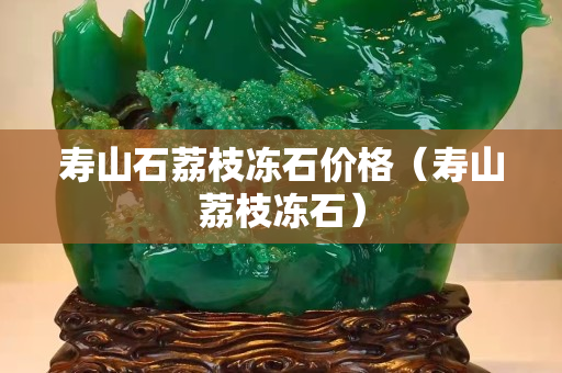 寿山石荔枝冻石价格（寿山荔枝冻石）