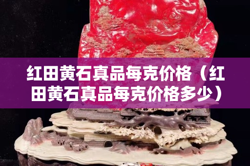 红田黄石真品每克价格（红田黄石真品每克价格多少）