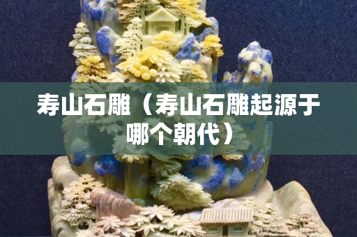 寿山石雕（寿山石雕起源于哪个朝代）