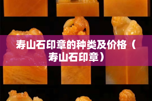 寿山石印章的种类及价格（寿山石印章）