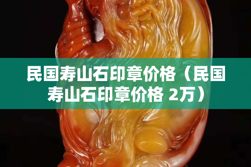 民国寿山石印章价格（民国寿山石印章价格 2万）