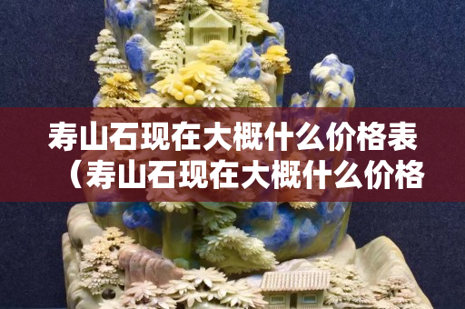 寿山石现在大概什么价格表（寿山石现在大概什么价格表）