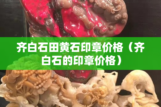 齐白石田黄石印章价格（齐白石的印章价格）