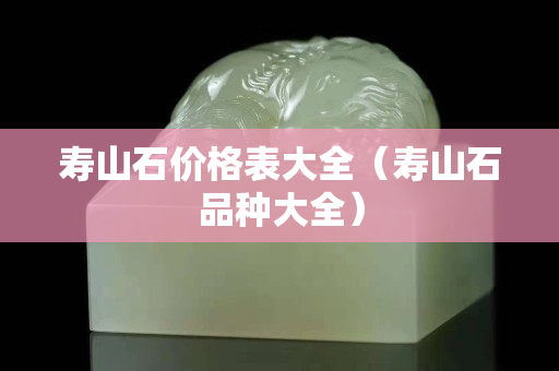 寿山石价格表大全（寿山石品种大全）