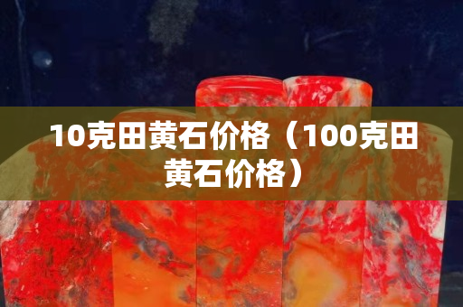 10克田黄石价格（100克田黄石价格）