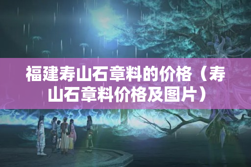 福建寿山石章料的价格（寿山石章料价格及图片）