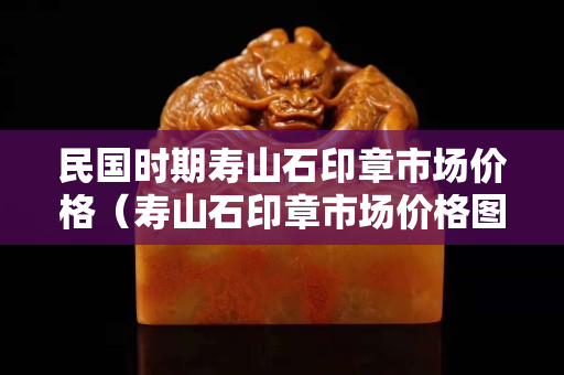 民国时期寿山石印章市场价格（寿山石印章市场价格图片）