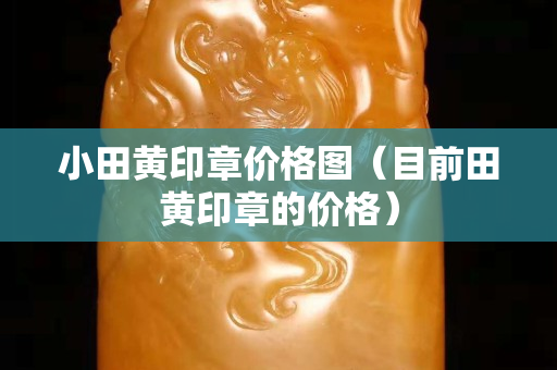 小田黄印章价格图（目前田黄印章的价格）