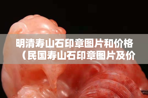 明清寿山石印章图片和价格（民国寿山石印章图片及价格）
