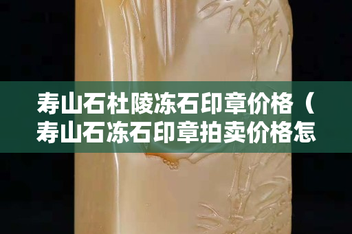 寿山石杜陵冻石印章价格（寿山石冻石印章拍卖价格怎样）