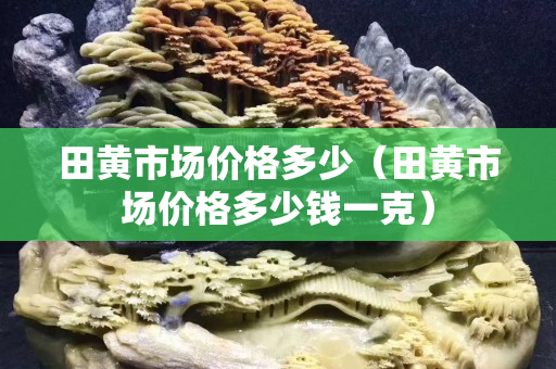 田黄市场价格多少（田黄市场价格多少钱一克）