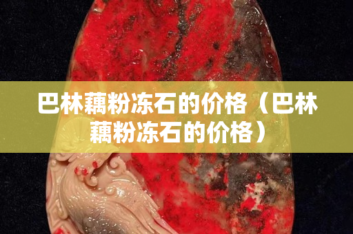 巴林藕粉冻石的价格（巴林藕粉冻石的价格）