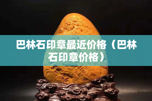 巴林石印章最近价格（巴林石印章价格）