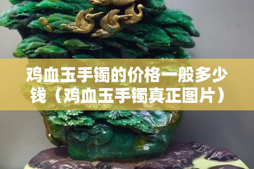 鸡血玉手镯的价格一般多少钱（鸡血玉手镯真正图片）