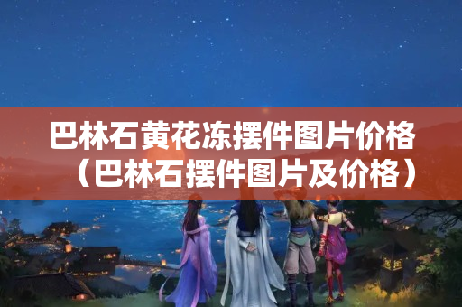 巴林石黄花冻摆件图片价格（巴林石摆件图片及价格）