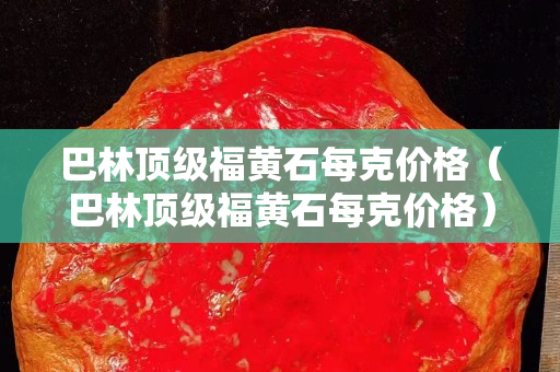 巴林顶级福黄石每克价格（巴林顶级福黄石每克价格）
