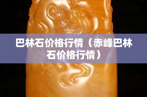 巴林石价格行情（赤峰巴林石价格行情）