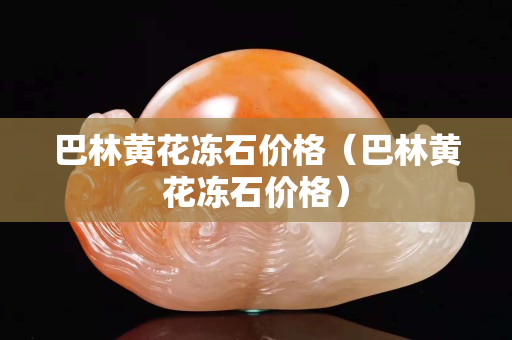 巴林黄花冻石价格（巴林黄花冻石价格）