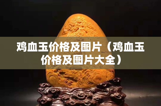 鸡血玉价格及图片（鸡血玉价格及图片大全）