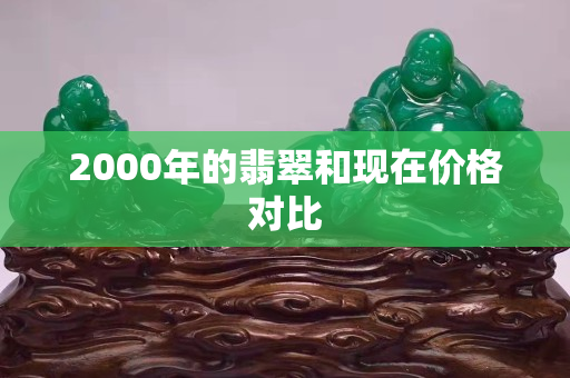 2000年的翡翠和现在价格对比