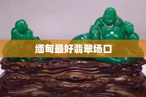 缅甸最好翡翠场口
