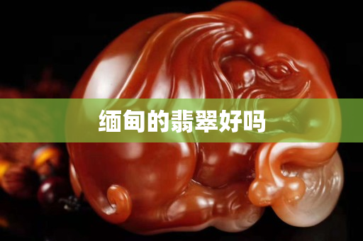 缅甸的翡翠好吗