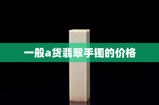 一般a货翡翠手镯的价格