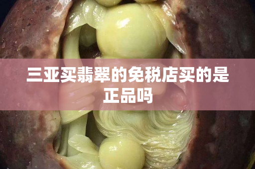 三亚买翡翠的免税店买的是正品吗