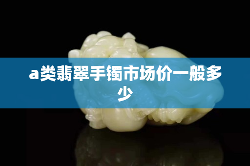 a类翡翠手镯市场价一般多少