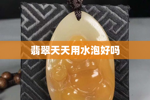 翡翠天天用水泡好吗