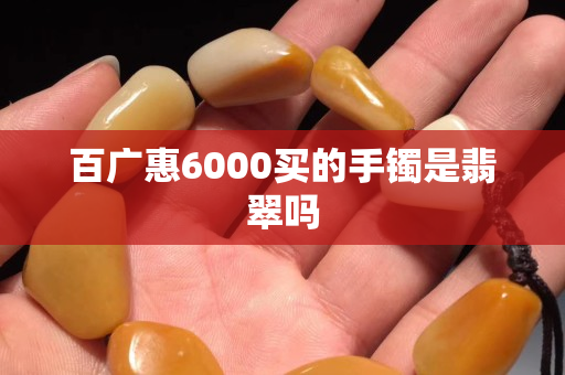 百广惠6000买的手镯是翡翠吗