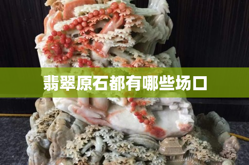 翡翠原石都有哪些场口