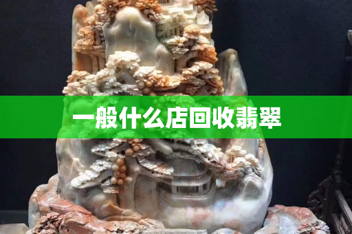 一般什么店回收翡翠