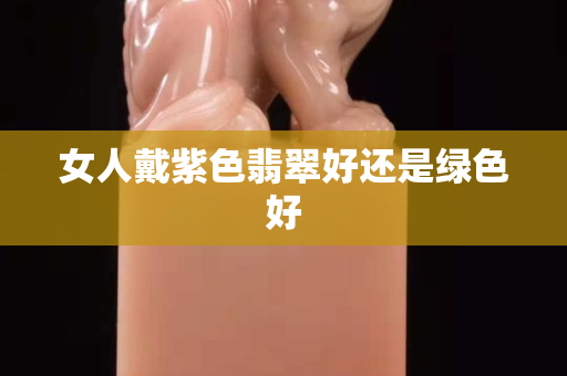 女人戴紫色翡翠好还是绿色好