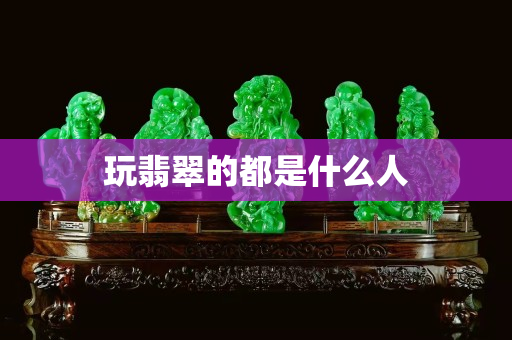 玩翡翠的都是什么人
