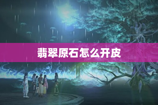 翡翠原石怎么开皮