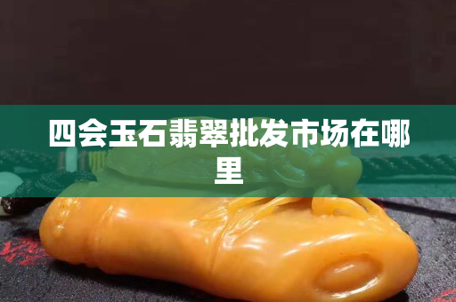 四会玉石翡翠批发市场在哪里