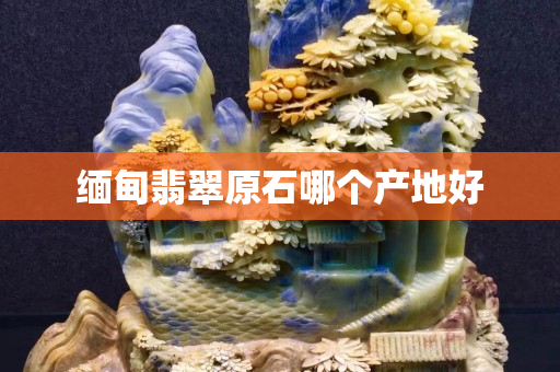 缅甸翡翠原石哪个产地好