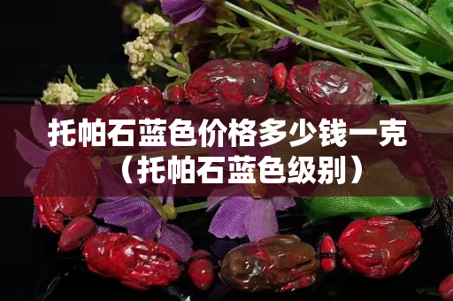 托帕石蓝色价格多少钱一克（托帕石蓝色级别）