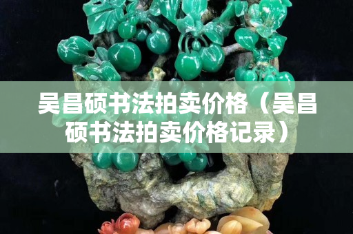 吴昌硕书法拍卖价格（吴昌硕书法拍卖价格记录）