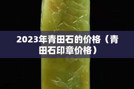 2023年青田石的价格（青田石印章价格）