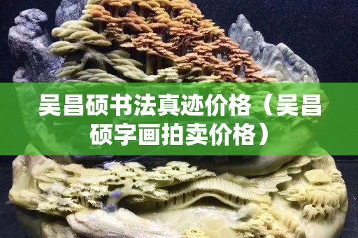 吴昌硕书法真迹价格（吴昌硕字画拍卖价格）