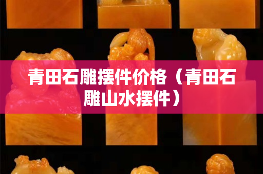 青田石雕摆件价格（青田石雕山水摆件）