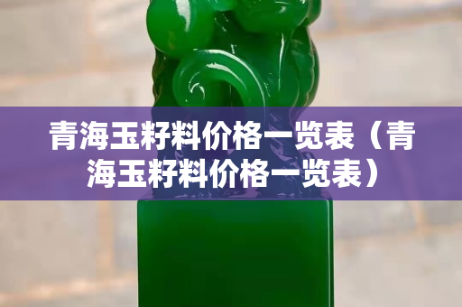 青海玉籽料价格一览表（青海玉籽料价格一览表）
