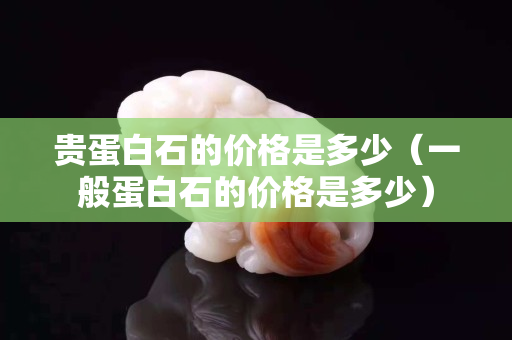 贵蛋白石的价格是多少（一般蛋白石的价格是多少）
