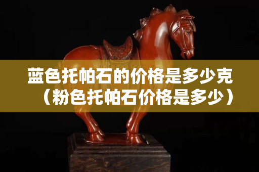 蓝色托帕石的价格是多少克（粉色托帕石价格是多少）